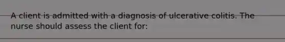 A client is admitted with a diagnosis of ulcerative colitis. The nurse should assess the client for: