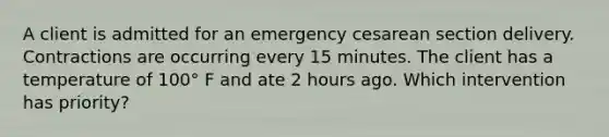 A client is admitted for an emergency cesarean section delivery. Contractions are occurring every 15 minutes. The client has a temperature of 100° F and ate 2 hours ago. Which intervention has priority?