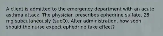 A client is admitted to the emergency department with an acute asthma attack. The physician prescribes ephedrine sulfate, 25 mg subcutaneously (subQ). After administration, how soon should the nurse expect ephedrine take effect?