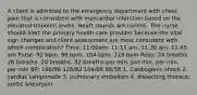 A client is admitted to the emergency department with chest pain that is consistent with myocardial infarction based on the elevated troponin levels. Heart sounds are normal. The nurse should alert the primary health care provider because the vital sign changes and client assessment are most consistent with which complication? Time: 11:00am. 11:15 am. 11:30 am. 11:45 am Pulse: 92 bpm. 96 bpm. 104 bpm. 118 bpm Resp: 24 breaths. 26 breaths. 28 breaths. 32 breaths per min. per min. per min. per min BP: 140/88 128/82 104/68 88/58 1. Cardiogenic shock 2. cardiac tamponade 3. pulmonary embolism 4. dissecting thoracic aortic aneurysm