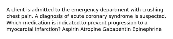 A client is admitted to the emergency department with crushing chest pain. A diagnosis of acute coronary syndrome is suspected. Which medication is indicated to prevent progression to a myocardial infarction? Aspirin Atropine Gabapentin Epinephrine