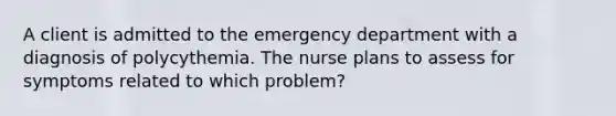 A client is admitted to the emergency department with a diagnosis of polycythemia. The nurse plans to assess for symptoms related to which problem?