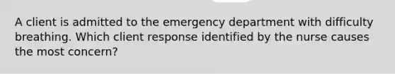 A client is admitted to the emergency department with difficulty breathing. Which client response identified by the nurse causes the most concern?