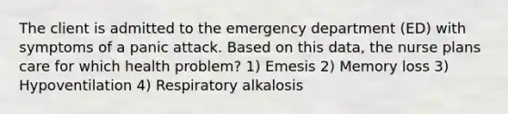 The client is admitted to the emergency department (ED) with symptoms of a panic attack. Based on this data, the nurse plans care for which health problem? 1) Emesis 2) Memory loss 3) Hypoventilation 4) Respiratory alkalosis