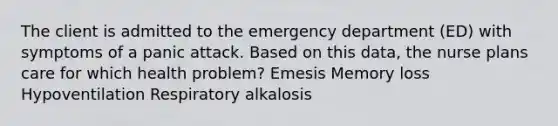 The client is admitted to the emergency department (ED) with symptoms of a panic attack. Based on this data, the nurse plans care for which health problem? Emesis Memory loss Hypoventilation Respiratory alkalosis