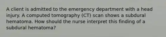 A client is admitted to the emergency department with a head injury. A computed tomography (CT) scan shows a subdural hematoma. How should the nurse interpret this finding of a subdural hematoma?