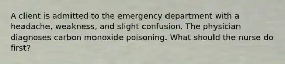 A client is admitted to the emergency department with a headache, weakness, and slight confusion. The physician diagnoses carbon monoxide poisoning. What should the nurse do first?