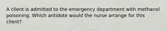 A client is admitted to the emergency department with methanol poisoning. Which antidote would the nurse arrange for this client?