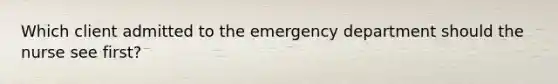 Which client admitted to the emergency department should the nurse see first?