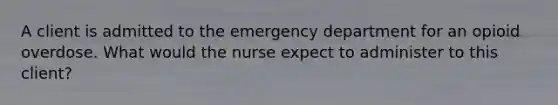 A client is admitted to the emergency department for an opioid overdose. What would the nurse expect to administer to this client?