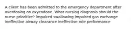 A client has been admitted to the emergency department after overdosing on oxycodone. What nursing diagnosis should the nurse prioritize? impaired swallowing impaired gas exchange ineffective airway clearance ineffective role performance