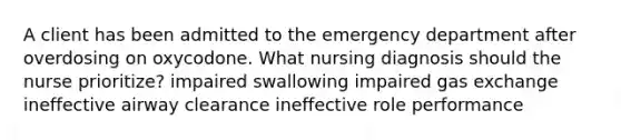 A client has been admitted to the emergency department after overdosing on oxycodone. What nursing diagnosis should the nurse prioritize? impaired swallowing impaired gas exchange ineffective airway clearance ineffective role performance