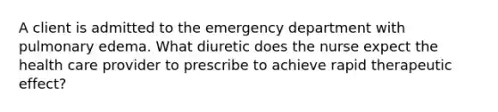 A client is admitted to the emergency department with pulmonary edema. What diuretic does the nurse expect the health care provider to prescribe to achieve rapid therapeutic effect?