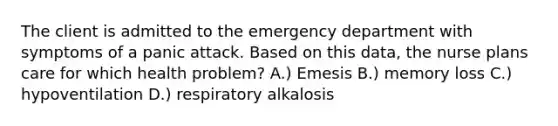 The client is admitted to the emergency department with symptoms of a panic attack. Based on this data, the nurse plans care for which health problem? A.) Emesis B.) memory loss C.) hypoventilation D.) respiratory alkalosis