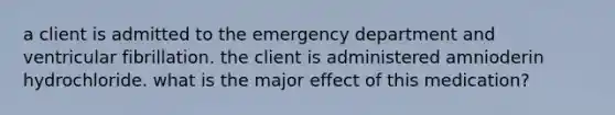 a client is admitted to the emergency department and ventricular fibrillation. the client is administered amnioderin hydrochloride. what is the major effect of this medication?