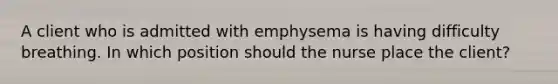 A client who is admitted with emphysema is having difficulty breathing. In which position should the nurse place the client?