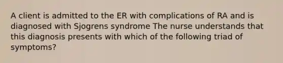 A client is admitted to the ER with complications of RA and is diagnosed with Sjogrens syndrome The nurse understands that this diagnosis presents with which of the following triad of symptoms?