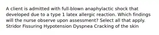 A client is admitted with full-blown anaphylactic shock that developed due to a type 1 latex allergic reaction. Which findings will the nurse observe upon assessment? Select all that apply. Stridor Fissuring Hypotension Dyspnea Cracking of the skin