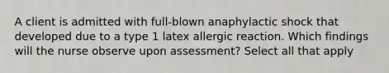 A client is admitted with full-blown anaphylactic shock that developed due to a type 1 latex allergic reaction. Which findings will the nurse observe upon assessment? Select all that apply