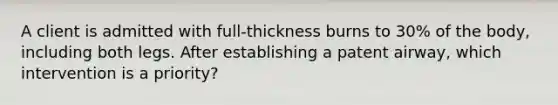 A client is admitted with full-thickness burns to 30% of the body, including both legs. After establishing a patent airway, which intervention is a priority?