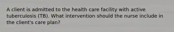 A client is admitted to the health care facility with active tuberculosis (TB). What intervention should the nurse include in the client's care plan?