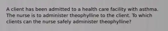 A client has been admitted to a health care facility with asthma. The nurse is to administer theophylline to the client. To which clients can the nurse safely administer theophylline?