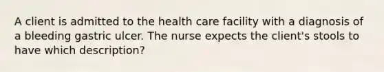 A client is admitted to the health care facility with a diagnosis of a bleeding gastric ulcer. The nurse expects the client's stools to have which description?