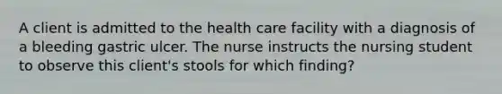 A client is admitted to the health care facility with a diagnosis of a bleeding gastric ulcer. The nurse instructs the nursing student to observe this client's stools for which finding?