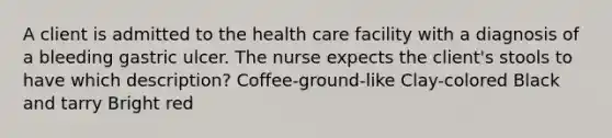 A client is admitted to the health care facility with a diagnosis of a bleeding gastric ulcer. The nurse expects the client's stools to have which description? Coffee-ground-like Clay-colored Black and tarry Bright red