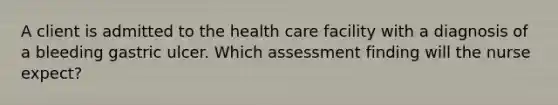 A client is admitted to the health care facility with a diagnosis of a bleeding gastric ulcer. Which assessment finding will the nurse expect?