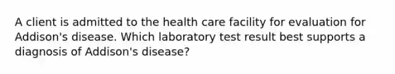 A client is admitted to the health care facility for evaluation for Addison's disease. Which laboratory test result best supports a diagnosis of Addison's disease?