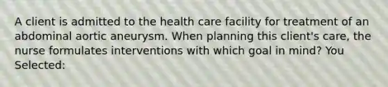 A client is admitted to the health care facility for treatment of an abdominal aortic aneurysm. When planning this client's care, the nurse formulates interventions with which goal in mind? You Selected: