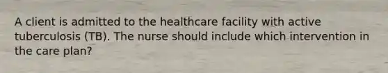 A client is admitted to the healthcare facility with active tuberculosis (TB). The nurse should include which intervention in the care plan?