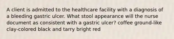 A client is admitted to the healthcare facility with a diagnosis of a bleeding gastric ulcer. What stool appearance will the nurse document as consistent with a gastric ulcer? coffee ground-like clay-colored black and tarry bright red