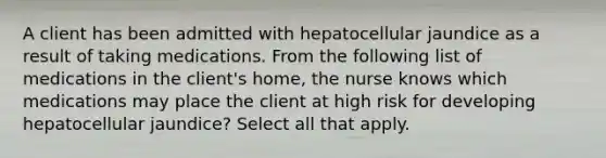 A client has been admitted with hepatocellular jaundice as a result of taking medications. From the following list of medications in the client's home, the nurse knows which medications may place the client at high risk for developing hepatocellular jaundice? Select all that apply.