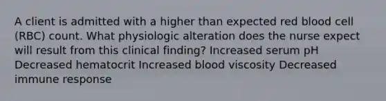 A client is admitted with a higher than expected red blood cell (RBC) count. What physiologic alteration does the nurse expect will result from this clinical finding? Increased serum pH Decreased hematocrit Increased blood viscosity Decreased immune response