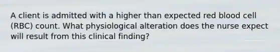 A client is admitted with a higher than expected red blood cell (RBC) count. What physiological alteration does the nurse expect will result from this clinical finding?