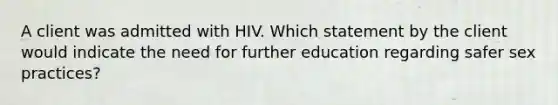 A client was admitted with HIV. Which statement by the client would indicate the need for further education regarding safer sex practices?