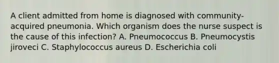 A client admitted from home is diagnosed with​ community-acquired pneumonia. Which organism does the nurse suspect is the cause of this​ infection? A. Pneumococcus B. Pneumocystis jiroveci C. Staphylococcus aureus D. Escherichia coli