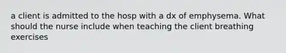 a client is admitted to the hosp with a dx of emphysema. What should the nurse include when teaching the client breathing exercises