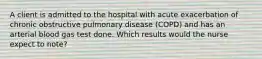 A client is admitted to the hospital with acute exacerbation of chronic obstructive pulmonary disease (COPD) and has an arterial blood gas test done. Which results would the nurse expect to note?