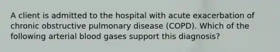 A client is admitted to the hospital with acute exacerbation of chronic obstructive pulmonary disease (COPD). Which of the following arterial blood gases support this diagnosis?