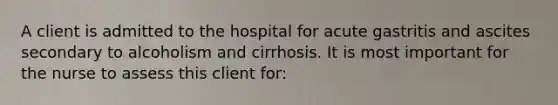 A client is admitted to the hospital for acute gastritis and ascites secondary to alcoholism and cirrhosis. It is most important for the nurse to assess this client for: