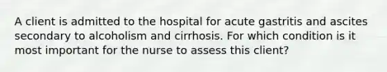 A client is admitted to the hospital for acute gastritis and ascites secondary to alcoholism and cirrhosis. For which condition is it most important for the nurse to assess this client?