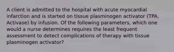 A client is admitted to the hospital with acute myocardial infarction and is started on tissue plasminogen activator (TPA, Activase) by infusion. Of the following parameters, which one would a nurse determines requires the least frequent assessment to detect complications of therapy with tissue plasminogen activator?