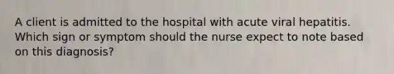 A client is admitted to the hospital with acute viral hepatitis. Which sign or symptom should the nurse expect to note based on this diagnosis?