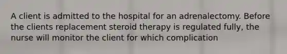 A client is admitted to the hospital for an adrenalectomy. Before the clients replacement steroid therapy is regulated fully, the nurse will monitor the client for which complication