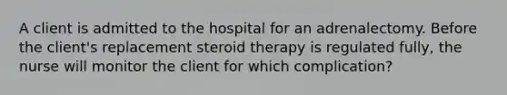 A client is admitted to the hospital for an adrenalectomy. Before the client's replacement steroid therapy is regulated fully, the nurse will monitor the client for which complication?