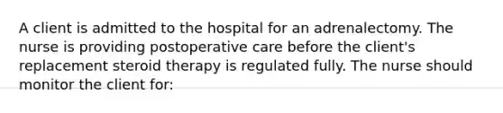 A client is admitted to the hospital for an adrenalectomy. The nurse is providing postoperative care before the client's replacement steroid therapy is regulated fully. The nurse should monitor the client for: