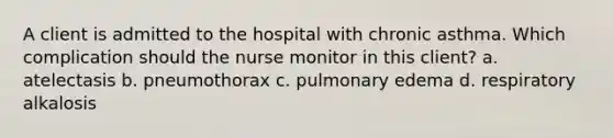 A client is admitted to the hospital with chronic asthma. Which complication should the nurse monitor in this client? a. atelectasis b. pneumothorax c. pulmonary edema d. respiratory alkalosis